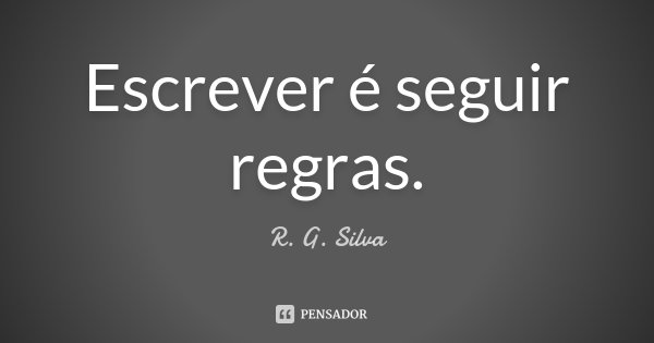 Escrever é seguir regras.... Frase de R. G. Silva.