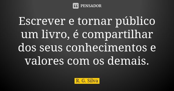 Escrever e tornar público um livro, é compartilhar dos seus conhecimentos e valores com os demais.... Frase de R. G. Silva.