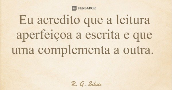 Eu acredito que a leitura aperfeiçoa a escrita e que uma complementa a outra.... Frase de R. G. Silva.