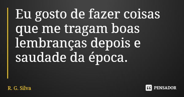 Eu gosto de fazer coisas que me tragam boas lembranças depois e saudade da época.... Frase de R. G. Silva.