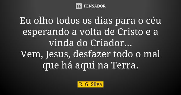 Eu olho todos os dias para o céu esperando a volta de Cristo e a vinda do Criador... Vem, Jesus, desfazer todo o mal que há aqui na Terra.... Frase de R. G. Silva.