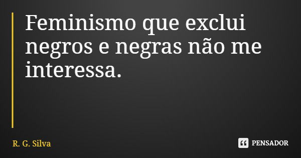 Feminismo que exclui negros e negras não me interessa.... Frase de R. G. Silva.