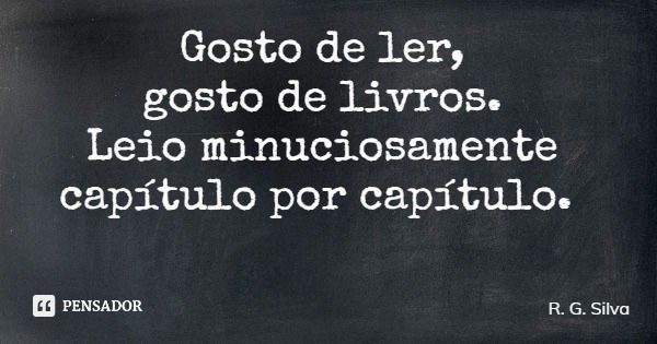 Gosto de ler, gosto de livros. Leio minuciosamente capítulo por capítulo.... Frase de R. G. Silva.