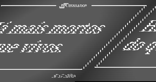 Há mais mortos do que vivos.... Frase de R. G. Silva.