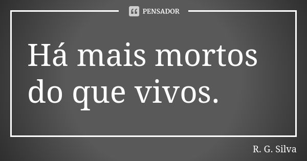 Há mais mortos do que vivos.... Frase de R. G. Silva.