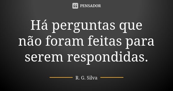 Há perguntas que não foram feitas para serem respondidas.... Frase de R. G. Silva.