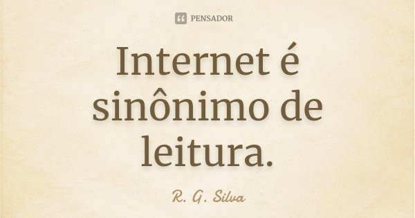 Internet é sinônimo de leitura.... Frase de R. G. Silva.