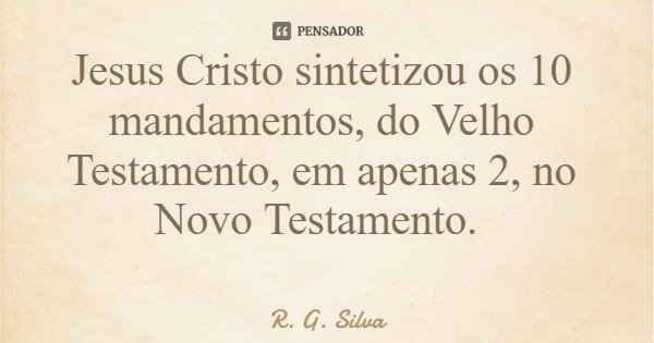 Jesus Cristo sintetizou os 10 mandamentos, do Velho Testamento, em apenas 2, no Novo Testamento.... Frase de R. G. Silva.