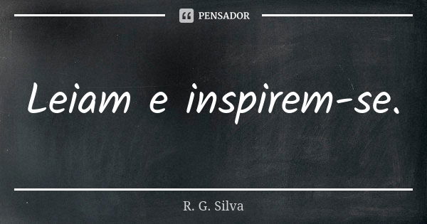 Leiam e inspirem-se.... Frase de R. G. Silva.