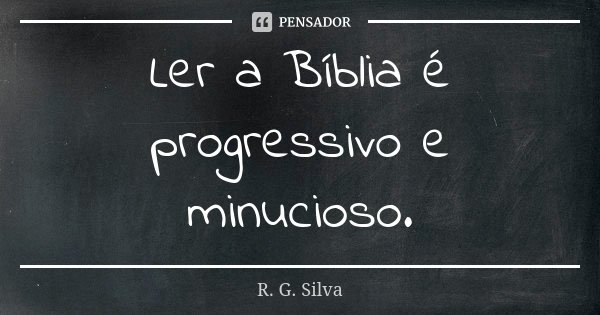 Ler a Bíblia é progressivo e minucioso.... Frase de R. G. Silva.
