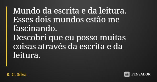 Mundo da escrita e da leitura.
Esses dois mundos estão me fascinando.
Descobri que eu posso muitas coisas através da escrita e da leitura.... Frase de R. G. Silva.