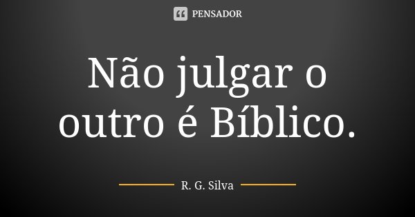 Não julgar o outro é Bíblico.... Frase de R. G. Silva.