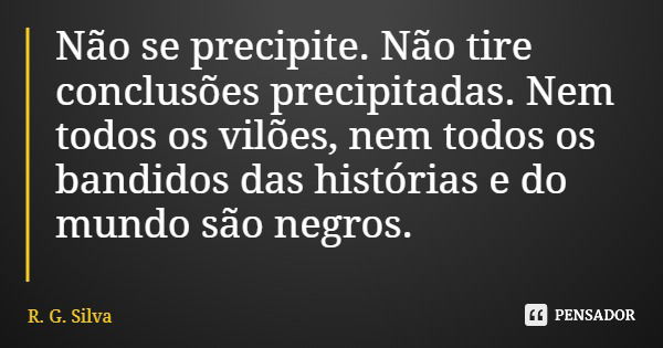 Não se precipite. Não tire conclusões precipitadas. Nem todos os vilões, nem todos os bandidos das histórias e do mundo são negros.... Frase de R. G. Silva.