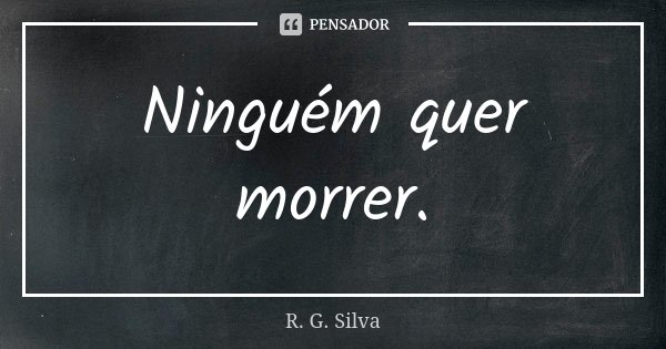 Ninguém quer morrer.... Frase de R. G. Silva.