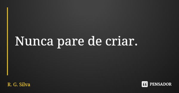 Nunca pare de criar.... Frase de R. G. Silva.