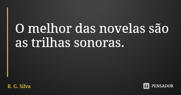 O melhor das novelas são as trilhas sonoras.... Frase de R. G. Silva.