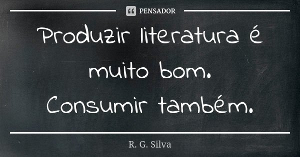 Produzir literatura é muito bom. Consumir também.... Frase de R. G. Silva..
