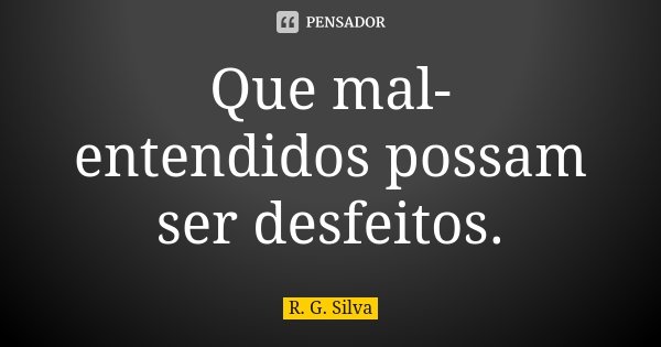 Que mal-entendidos possam ser desfeitos.... Frase de R. G. Silva.