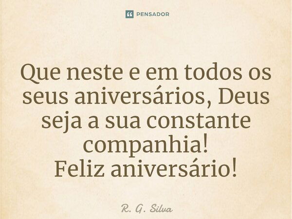 Que neste e em todos os seus aniversários, Deus seja a sua constante companhia! Feliz aniversário!... Frase de R. G. Silva.