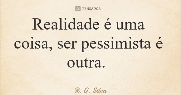 Realidade é uma coisa, ser pessimista é outra.... Frase de R. G. Silva.