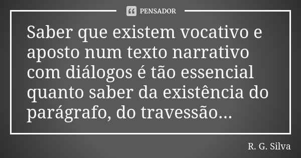 Saber que existem vocativo e aposto num texto narrativo com diálogos é tão essencial quanto saber da existência do parágrafo, do travessão...... Frase de R. G. Silva.