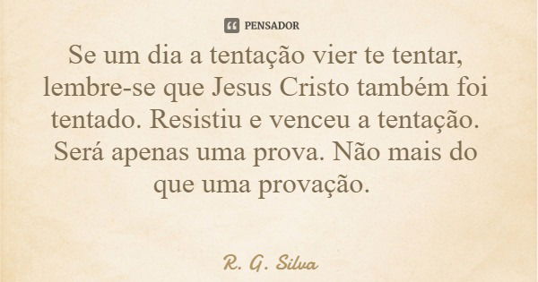 Se um dia a tentação vier te tentar, lembre-se que Jesus Cristo também foi tentado. Resistiu e venceu a tentação. Será apenas uma prova. Não mais do que uma pro... Frase de R. G. Silva.
