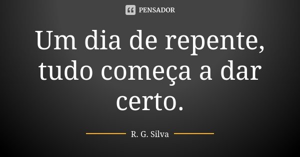 Um dia de repente, tudo começa a dar certo.... Frase de R. G. Silva.