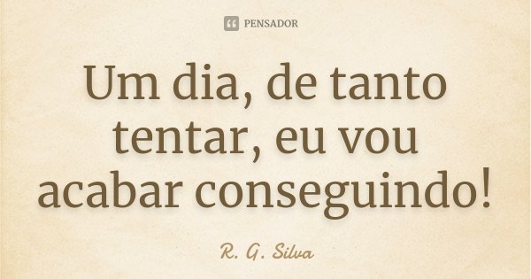 Um dia, de tanto tentar, eu vou acabar conseguindo!... Frase de R. G. Silva.