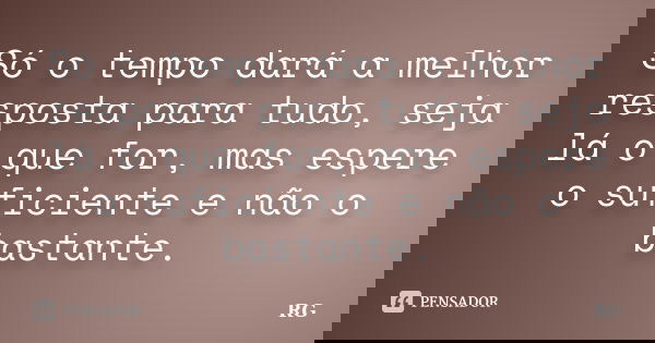 Só o tempo dará a melhor resposta para tudo, seja lá o que for, mas espere o suficiente e não o bastante.... Frase de RG.
