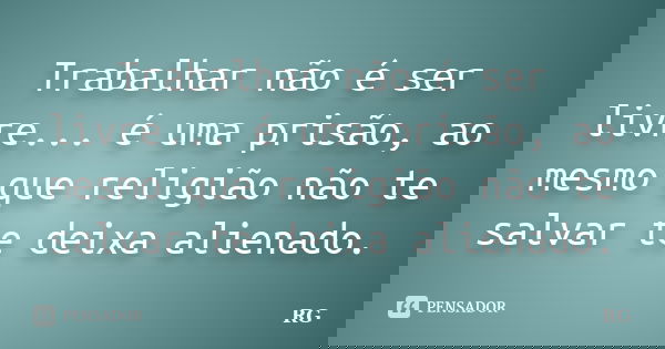 Trabalhar não é ser livre... é uma prisão, ao mesmo que religião não te salvar te deixa alienado.... Frase de RG.