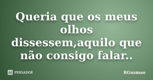 Queria que os meus olhos dissessem,aquilo que não consigo falar..... Frase de RGusmao.