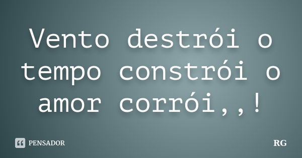 Vento destrói o tempo constrói o amor corrói,,!... Frase de RG.