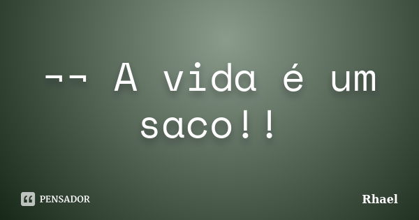 ¬¬ A vida é um saco!!... Frase de Rhael.