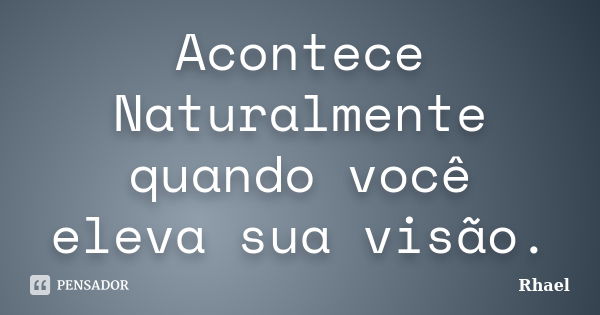 Acontece Naturalmente quando você eleva sua visão.... Frase de Rhael.