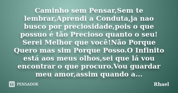 Caminho sem Pensar,Sem te lembrar,Aprendi a Conduta,ja nao busco por preciosidade,pois o que possuo é tão Precioso quanto o seu! Serei Melhor que você!Não Porqu... Frase de Rhael.