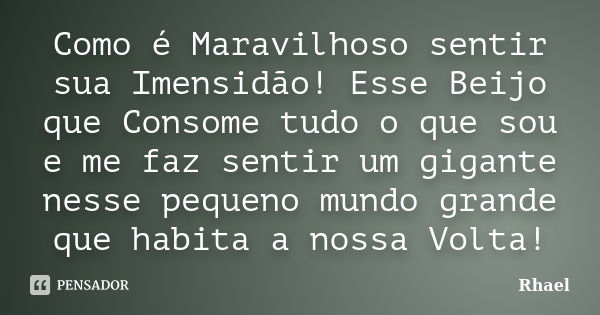 Como é Maravilhoso sentir sua Imensidão! Esse Beijo que Consome tudo o que sou e me faz sentir um gigante nesse pequeno mundo grande que habita a nossa Volta!... Frase de Rhael.