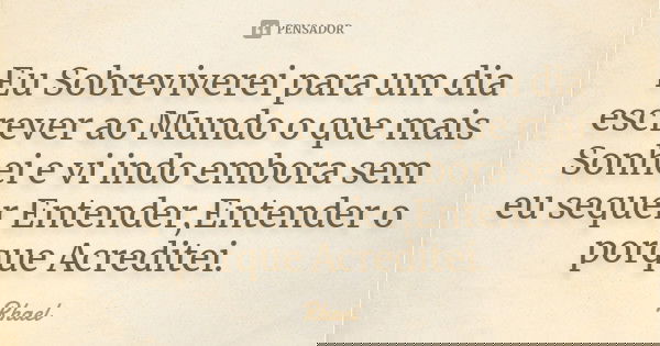 Eu Sobreviverei para um dia escrever ao Mundo o que mais Sonhei e vi indo embora sem eu sequer Entender,Entender o porque Acreditei.... Frase de Rhael.