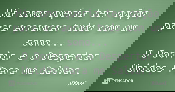 Há como queria ter opção para arrancar tudo com um sono... O Dormir e o Despertar Unidos Para me Salvar.... Frase de Rhael.