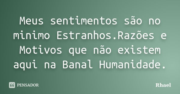 Meus sentimentos são no minimo Estranhos.Razões e Motivos que não existem aqui na Banal Humanidade.... Frase de Rhael.