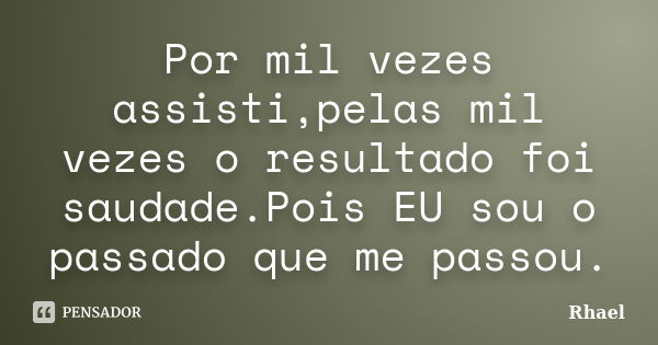 Por mil vezes assisti,pelas mil vezes o resultado foi saudade.Pois EU sou o passado que me passou.... Frase de Rhael.