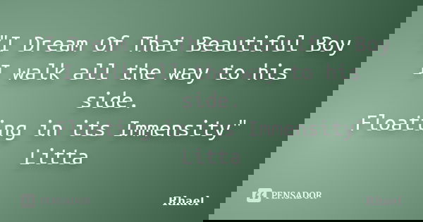 "I Dream Of That Beautiful Boy I walk all the way to his side. Floating in its Immensity" Litta... Frase de Rhael.