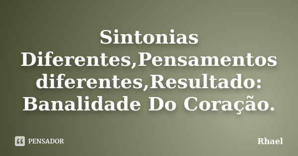 Sintonias Diferentes,Pensamentos diferentes,Resultado: Banalidade Do Coração.... Frase de Rhael.