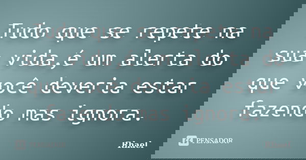 Tudo que se repete na sua vida,é um alerta do que você deveria estar fazendo mas ignora.... Frase de Rhael.