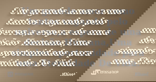 Um grande amor como tantos vagando pelo universo,a espera de uma decisão Humana,Uma simples oportunidade para uma Eternidade De Vida.... Frase de Rhael.