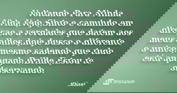 Voltando Para Minha Vida,Vejo,Sinto e caminho em direçao a verdades que batem aos meus olhos,hoje busco o diferente o unico,mesmo sabendo que tudo está apagado.... Frase de Rhael.