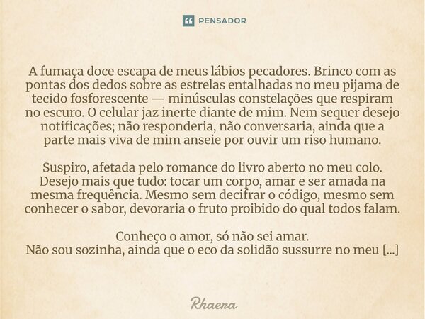 A fumaça doce escapa de meus lábios pecadores. Brinco com as pontas dos dedos sobre as estrelas entalhadas no meu pijama de tecido fosforescente — minúsculas c... Frase de Rhaera.