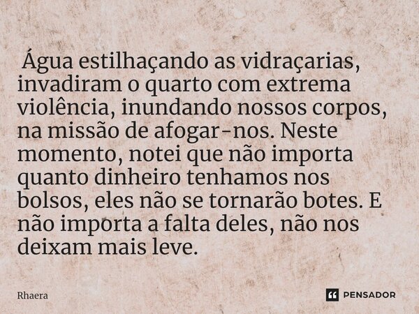 ⁠ Água estilhaçando as vidraçarias, invadiram o quarto com extrema violência, inundando nossos corpos, na missão de afogar-nos. Neste momento, notei que não imp... Frase de Rhaera.