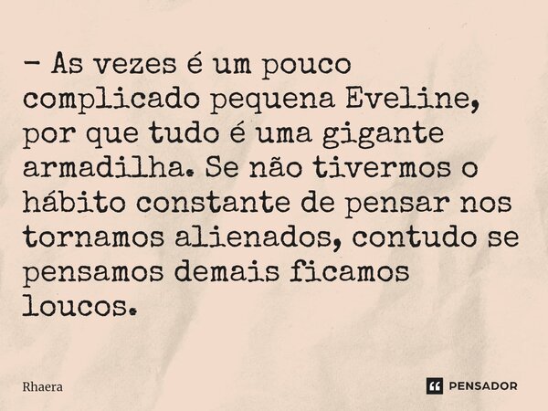 ⁠- As vezes é um pouco complicado pequena Eveline, por que tudo é uma gigante armadilha. Se não tivermos o hábito constante de pensar nos tornamos alienados, co... Frase de Rhaera.