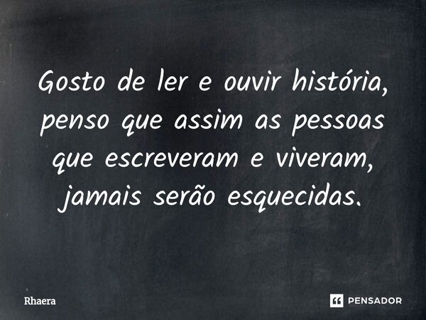 ⁠Gosto de ler e ouvir história, penso que assim as pessoas que escreveram e viveram, jamais serão esquecidas.... Frase de Rhaera.