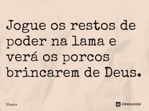 ⁠Jogue os restos de poder na lama e verá os porcos brincarem de Deus⁠.... Frase de Rhaera.
